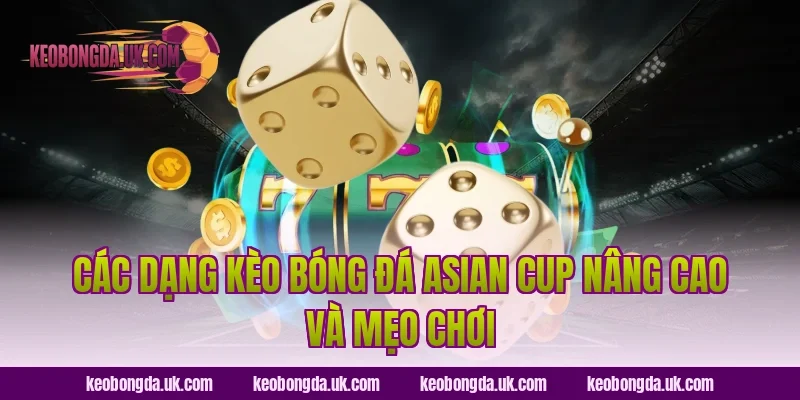Các dạng kèo bóng đá Asian Cup nâng cao và mẹo chơi