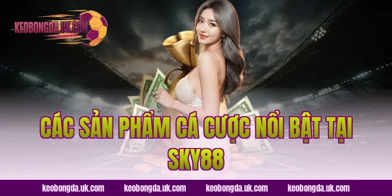 Các Sản Phẩm Cá Cược Nổi Bật Tại Sky88