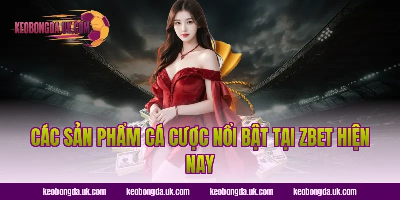 Các sản phẩm cá cược nổi bật tại ZBet hiện nay