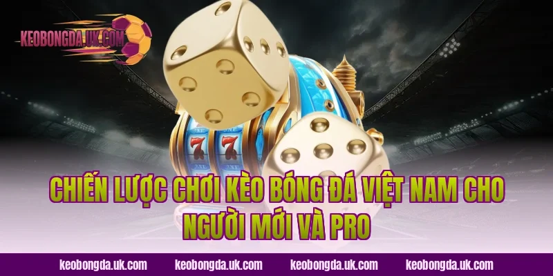 Chiến lược chơi Kèo bóng đá Việt Nam cho người mới và pro