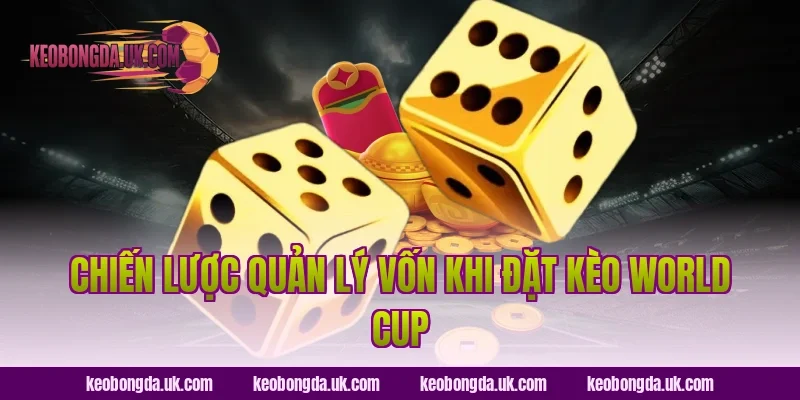 Chiến Lược Quản Lý Vốn Khi Đặt Kèo World Cup
