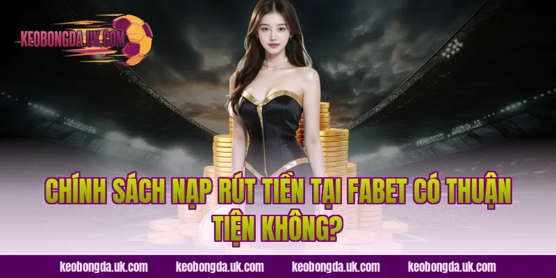 Chính Sách Nạp Rút Tiền Tại FABET Có Thuận Tiện Không?