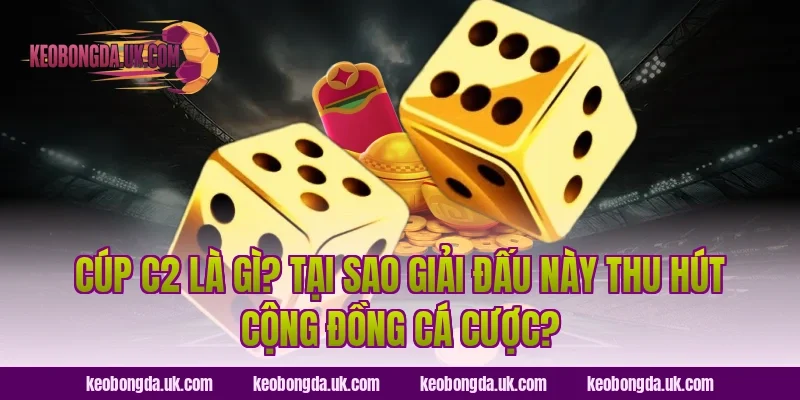Cúp C2 Là Gì? Tại Sao Giải Đấu Này Thu Hút Cộng Đồng Cá Cược?