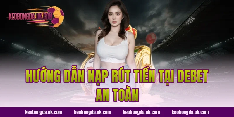 Hướng dẫn nạp rút tiền tại Debet an toàn