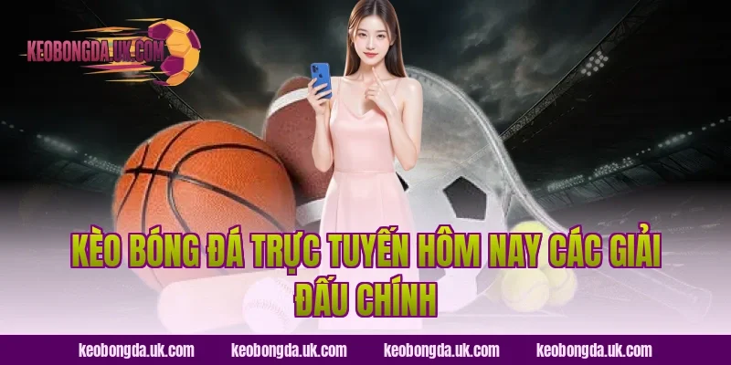Kèo bóng đá trực tuyến hôm nay các giải đấu chính