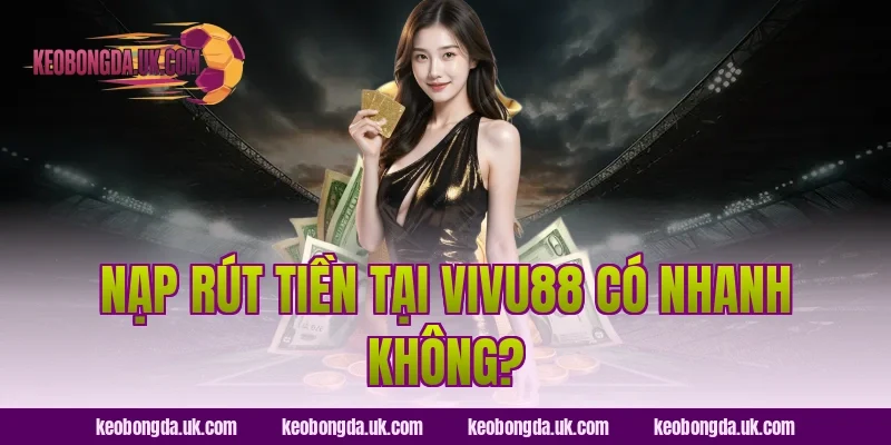 Nạp Rút Tiền Tại VIVU88 Có Nhanh Không?