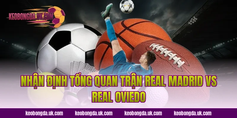 Nhận Định Tổng Quan Trận Real Madrid vs Real Oviedo