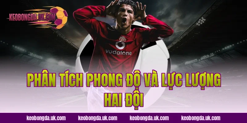 Phân Tích Phong Độ Và Lực Lượng Hai Đội