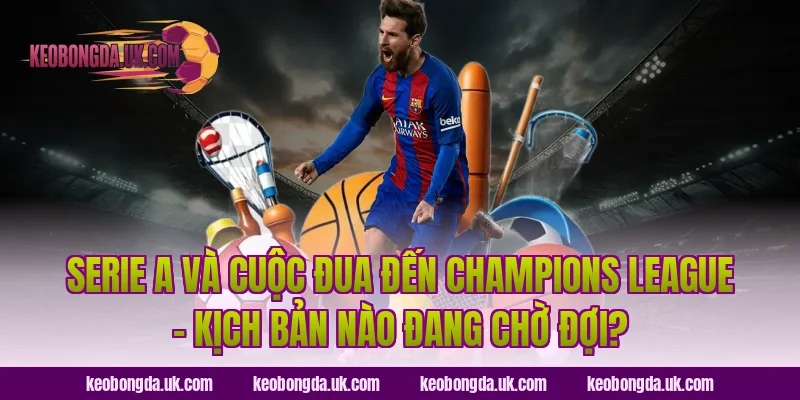 Serie A Và Cuộc Đua Đến Champions League – Kịch Bản Nào Đang Chờ Đợi?