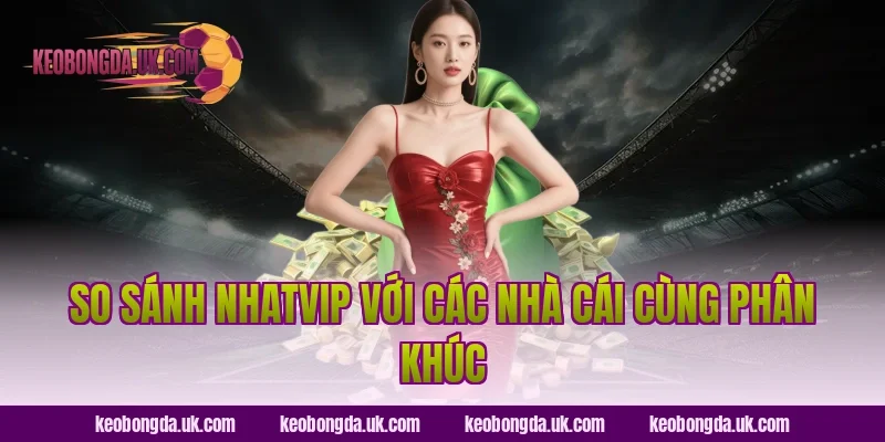 So Sánh NhatVIP Với Các Nhà Cái Cùng Phân Khúc