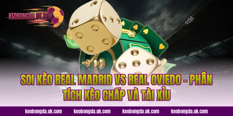 Soi Kèo Real Madrid vs Real Oviedo – Phân Tích Kèo Chấp Và Tài Xỉu