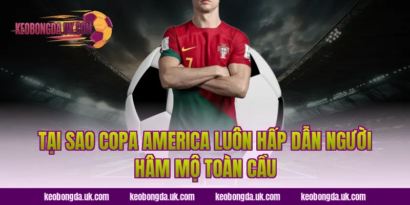 Tại Sao Copa America Luôn Hấp Dẫn Người Hâm Mộ Toàn Cầu