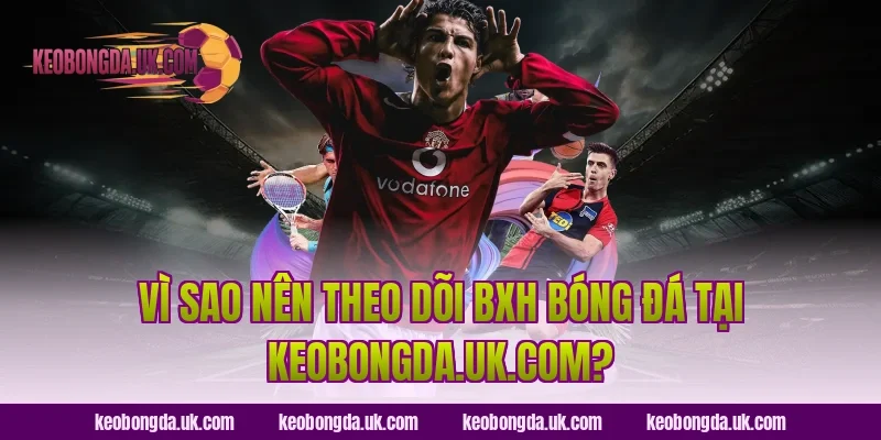 Vì sao nên theo dõi BXH bóng đá tại luckybot.io?