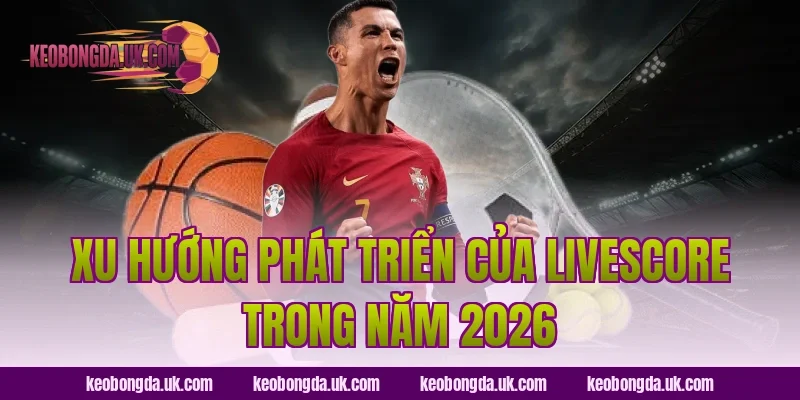 Xu hướng phát triển của Livescore trong năm 2026