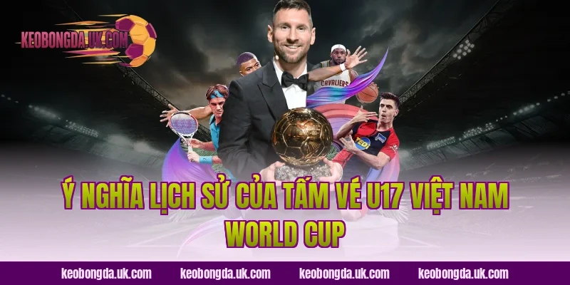 Ý Nghĩa Lịch Sử Của Tấm Vé U17 Việt Nam World Cup