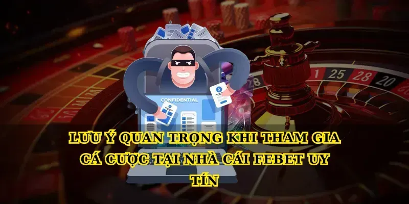 Lưu ý quan trọng khi tham gia cá cược tại Nhà cái Febet uy tín